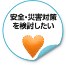安全・災害対策を検討したい