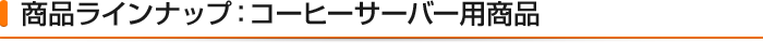 商品ラインナップ:コーヒーサーバー用商品