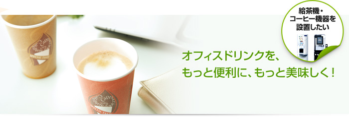 給茶機・コーヒー機器を設置したい オフィスドリンクを、もっと便利に、もっと美味しく！