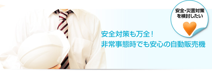 安全・災害対策を検討したい 安全対策も万全！非常事態時でも安心の自動販売機