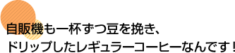 自販機も一杯ずつ豆を挽き、ドリップしたレギュラーコーヒーなんです！